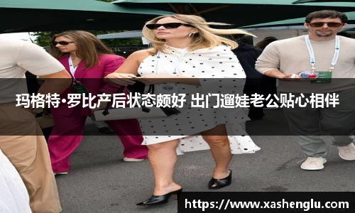 多多28玛格特·罗比产后状态颇好 出门遛娃老公贴心相伴